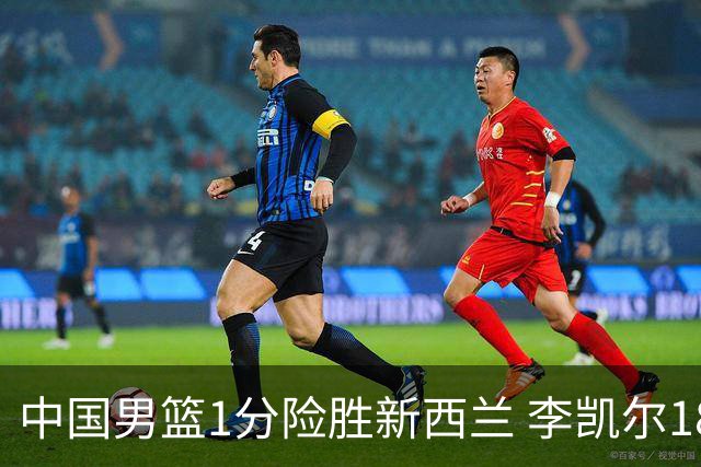 中国男篮1分险胜新西兰 李凯尔18分+致胜抢断