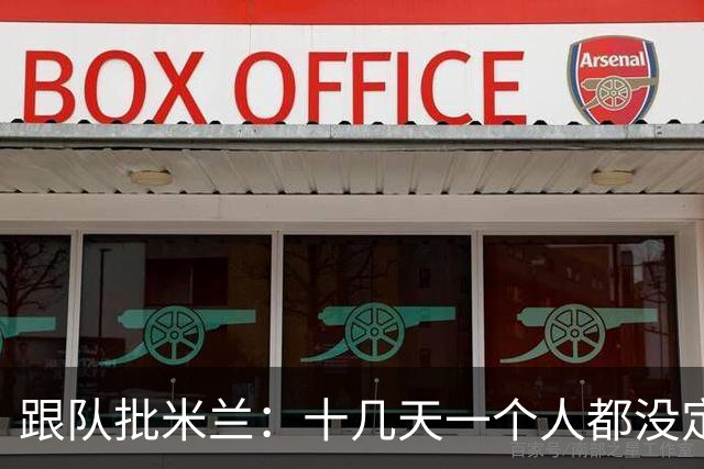 跟队批米兰：十几天一个人都没定 天天视频面试 足球不是这么搞的