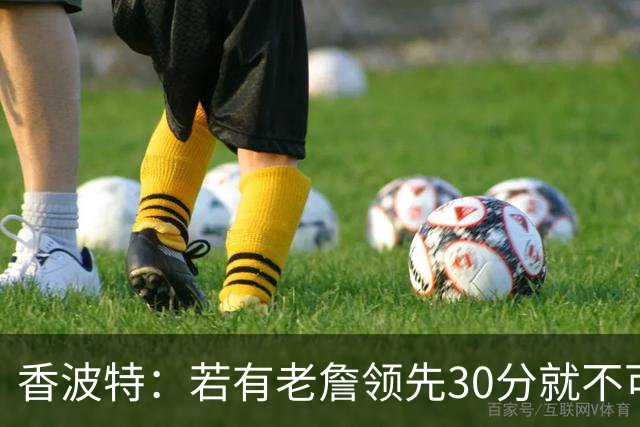 香波特：若有老詹领先30分就不可能被追分 若被追上了我想要欧文